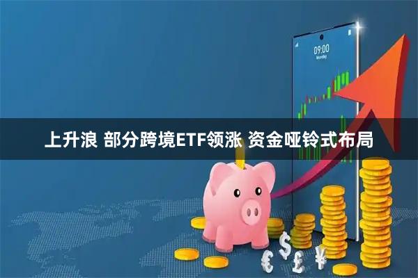 上升浪 部分跨境ETF领涨 资金哑铃式布局